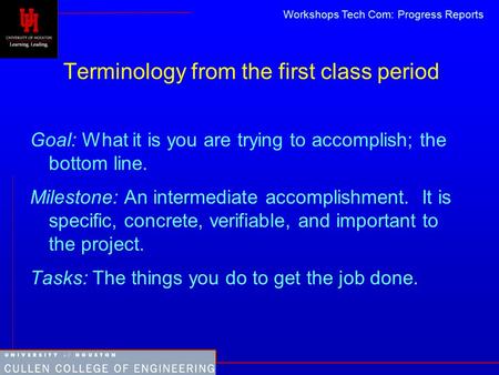 Workshops Tech Com: Progress Reports Terminology from the first class period Goal: What it is you are trying to accomplish; the bottom line. Milestone: