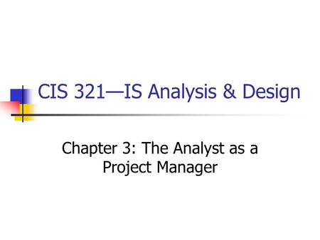 CIS 321—IS Analysis & Design Chapter 3: The Analyst as a Project Manager.