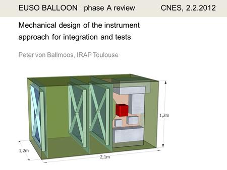 EUSO BALLOON phase A review CNES, 2.2.2012 Mechanical design of the instrument approach for integration and tests Peter von Ballmoos, IRAP Toulouse.