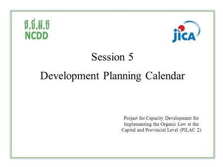 Session 5 Development Planning Calendar Project for Capacity Development for Implementing the Organic Law at the Capital and Provincial Level (PILAC 2)