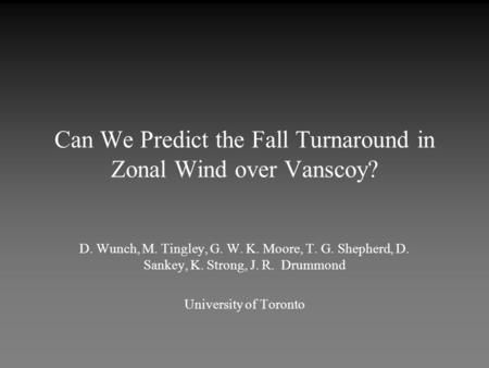 Can We Predict the Fall Turnaround in Zonal Wind over Vanscoy? D. Wunch, M. Tingley, G. W. K. Moore, T. G. Shepherd, D. Sankey, K. Strong, J. R. Drummond.