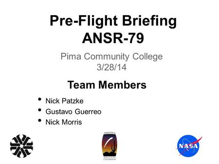 Pre-Flight Briefing ANSR-79 Pima Community College 3/28/14 Nick Patzke Gustavo Guerreo Nick Morris Team Members.