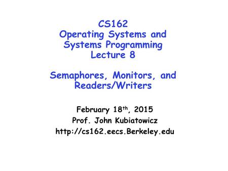 CS162 Operating Systems and Systems Programming Lecture 8 Semaphores, Monitors, and Readers/Writers February 18th, 2015 Prof. John Kubiatowicz http://cs162.eecs.Berkeley.edu.