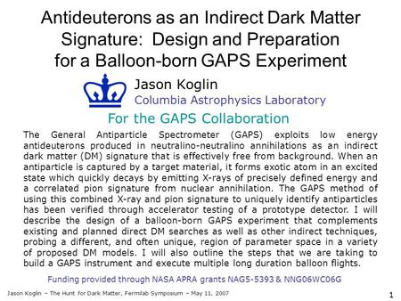 Jason Koglin – The Hunt for Dark Matter, Fermilab Symposium – May 11, 2007 1 Antideuterons as an Indirect Dark Matter Signature: Design and Preparation.