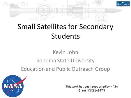 Small Satellites for Secondary Students Kevin John Sonoma State University Education and Public Outreach Group This work has been supported by NASA Grant.