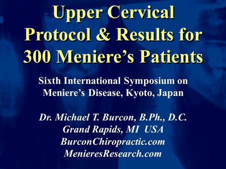Upper Cervical Protocol & Results for 300 Meniere’s Patients Sixth International Symposium on Meniere’s Disease, Kyoto, Japan Dr. Michael T. Burcon, B.Ph.,