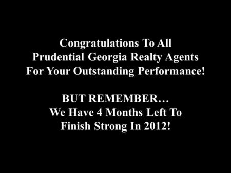 Congratulations To All Prudential Georgia Realty Agents For Your Outstanding Performance! BUT REMEMBER… We Have 4 Months Left To Finish Strong In 2012!