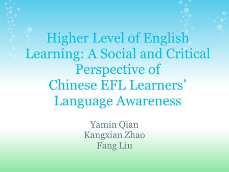 Higher Level of English Learning: A Social and Critical Perspective of Chinese EFL Learners’ Language Awareness Yamin Qian Kangxian Zhao Fang Liu.