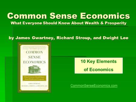Common Sense Economics What Everyone Should Know About Wealth & Prosperity by James Gwartney, Richard Stroup, and Dwight Lee 10 Key Elements of Economics.