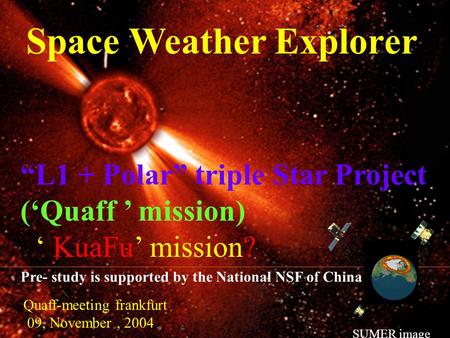Space Weather Explorer “L1 + Polar” triple Star Project (‘Quaff ’ mission) ‘ KuaFu’ mission? Quaff-meeting frankfurt 09, November, 2004 SUMER image Pre-