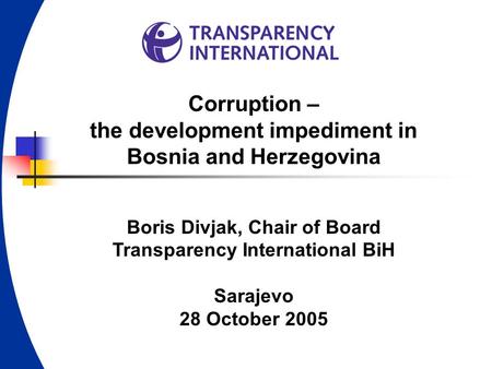 Corruption – the development impediment in Bosnia and Herzegovina Boris Divjak, Chair of Board Transparency International BiH Sarajevo 28 October 2005.