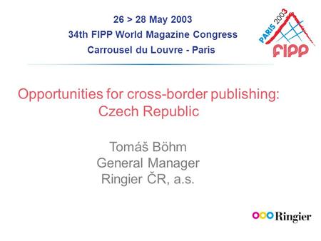 26 > 28 May 2003 34th FIPP World Magazine Congress Carrousel du Louvre - Paris Opportunities for cross-border publishing: Czech Republic Tomáš Böhm General.