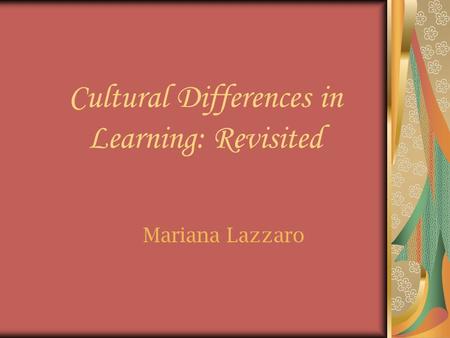 Cultural Differences in Learning: Revisited Mariana Lazzaro.