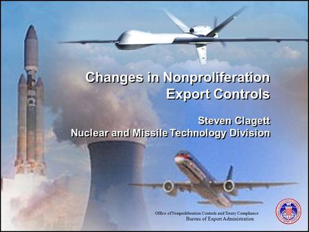 Office of Nonproliferation Controls and Treaty Compliance Bureau of Export Administration Changes in Nonproliferation Export Controls Steven Clagett Nuclear.