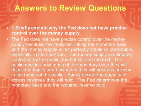 Answers to Review Questions  1.Briefly explain why the Fed does not have precise control over the money supply.  The Fed does not have precise control.