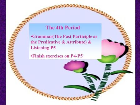 The 4th Period Grammar(The Past Participle as the Predicative & Attribute) & Listening P5 Finish exercises on P4-P5.