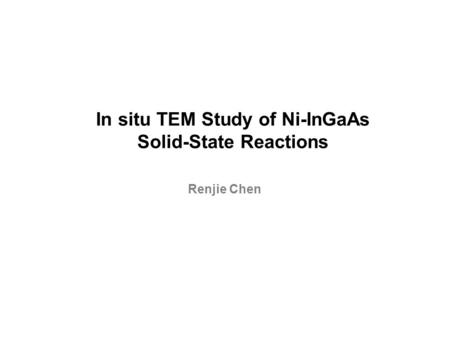 In situ TEM Study of Ni-InGaAs Solid-State Reactions Renjie Chen.