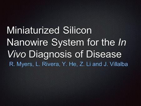 Miniaturized Silicon Nanowire System for the In Vivo Diagnosis of Disease R. Myers, L. Rivera, Y. He, Z. Li and J. Villalba.