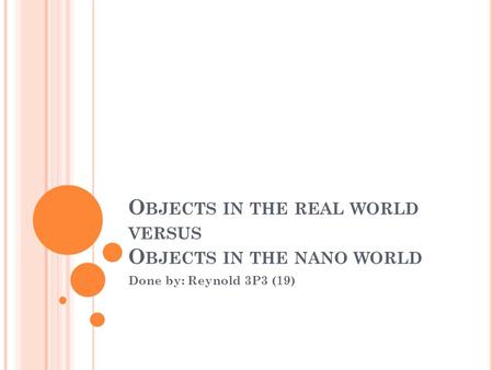 O BJECTS IN THE REAL WORLD VERSUS O BJECTS IN THE NANO WORLD Done by: Reynold 3P3 (19)