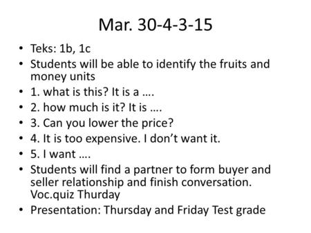 Mar. 30-4-3-15 Teks: 1b, 1c Students will be able to identify the fruits and money units 1. what is this? It is a …. 2. how much is it? It is …. 3. Can.