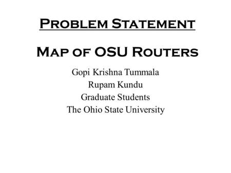 Problem Statement Map of OSU Routers Gopi Krishna Tummala Rupam Kundu Graduate Students The Ohio State University.