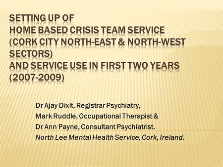 Setting Up of Home Based Crisis Team Service (Cork City North-East & North-West sectors) and service use in first two years (2007-2009) Dr Ajay Dixit,