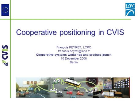 François PEYRET, LCPC Cooperative systems workshop and product launch 10 December 2008 Berlin Cooperative positioning in CVIS.