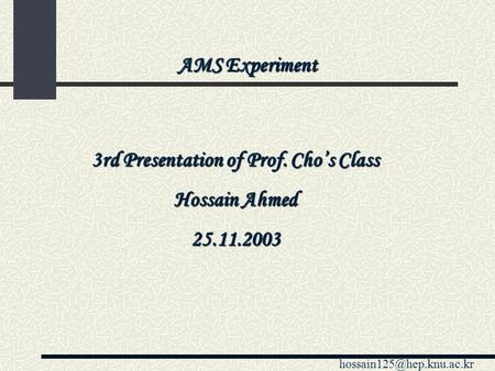 3rd Presentation of Prof. Cho’s Class Hossain Ahmed 25.11.2003 AMS Experiment.