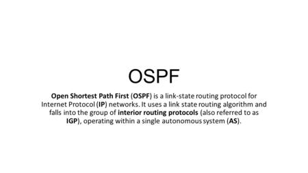 OSPF Open Shortest Path First (OSPF) is a link-state routing protocol for Internet Protocol (IP) networks. It uses a link state routing algorithm and.