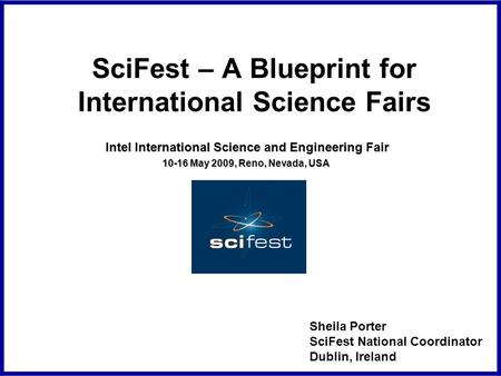 SciFest – A Blueprint for International Science Fairs Intel International Science and Engineering Fair 10-16 May 2009, Reno, Nevada, USA Sheila Porter.