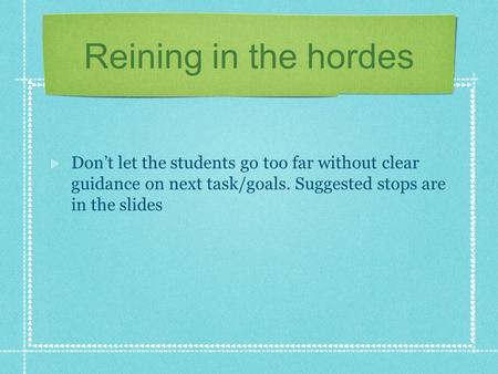 Reining in the hordes Don’t let the students go too far without clear guidance on next task/goals. Suggested stops are in the slides.