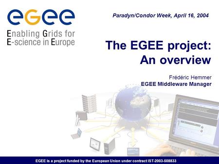 EGEE is a project funded by the European Union under contract IST-2003-508833 The EGEE project: An overview Frédéric Hemmer EGEE Middleware Manager Paradyn/Condor.