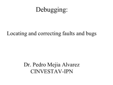 Debugging: Locating and correcting faults and bugs Dr. Pedro Mejia Alvarez CINVESTAV-IPN.