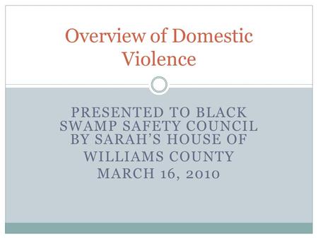 PRESENTED TO BLACK SWAMP SAFETY COUNCIL BY SARAH’S HOUSE OF WILLIAMS COUNTY MARCH 16, 2010 Overview of Domestic Violence.