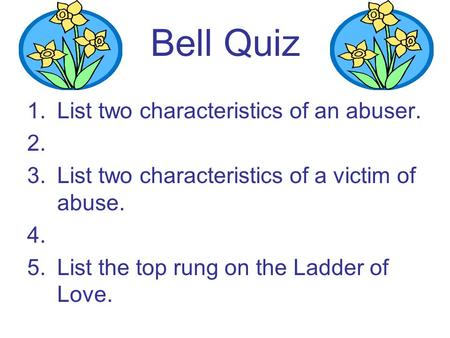 Bell Quiz 1.List two characteristics of an abuser. 2. 3.List two characteristics of a victim of abuse. 4. 5.List the top rung on the Ladder of Love.