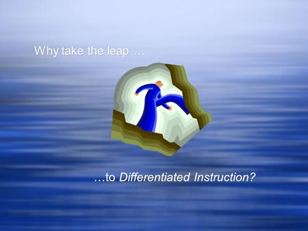 Why take the leap … …to Differentiated Instruction? Why take the leap … …to Differentiated Instruction?