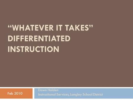 “WHATEVER IT TAKES” DIFFERENTIATED INSTRUCTION Feb 2010 Dawn Holden Instructional Services, Langley School District.