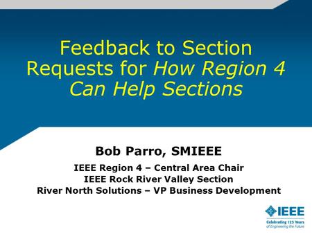 Feedback to Section Requests for How Region 4 Can Help Sections Bob Parro, SMIEEE IEEE Region 4 – Central Area Chair IEEE Rock River Valley Section River.