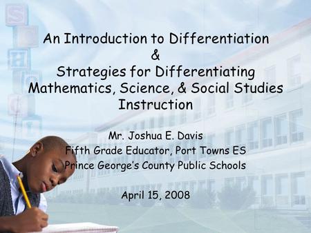 An Introduction to Differentiation & Strategies for Differentiating Mathematics, Science, & Social Studies Instruction Mr. Joshua E. Davis Fifth Grade.