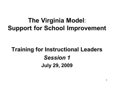 1 The Virginia Model : Support for School Improvement Training for Instructional Leaders Session 1 July 29, 2009.