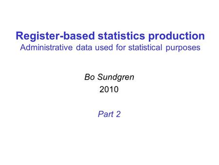 Register-based statistics production Administrative data used for statistical purposes Bo Sundgren 2010 Part 2.