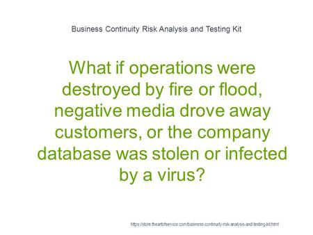 Business Continuity Risk Analysis and Testing Kit 1 What if operations were destroyed by fire or flood, negative media drove away customers, or the company.