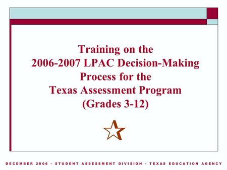 D E C E M B E R 2 0 0 6  S T U D E N T A S S E S S M E N T D I V I S I O N  T E X A S E D U C A T I O N A G E N C Y Training on the 2006-2007 LPAC Decision-Making.