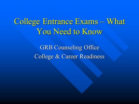 College Entrance Exams – What You Need to Know GRB Counseling Office College & Career Readiness.