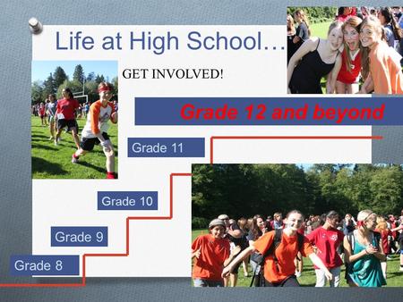 Life at High School… Grade 8 Grade 9 Grade 11 Grade 12 and beyond Grade 10 GET INVOLVED!