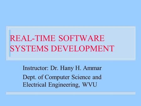 REAL-TIME SOFTWARE SYSTEMS DEVELOPMENT Instructor: Dr. Hany H. Ammar Dept. of Computer Science and Electrical Engineering, WVU.