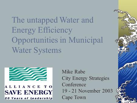 The untapped Water and Energy Efficiency Opportunities in Municipal Water Systems Mike Rabe City Energy Strategies Conference 19 - 21 November 2003 Cape.