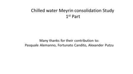 Chilled water Meyrin consolidation Study 1 st Part Many thanks for their contribution to: Pasquale Alemanno, Fortunato Candito, Alexander Putzu.