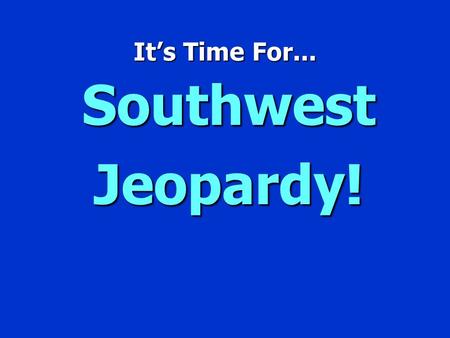 It’s Time For... Southwest Jeopardy! Jeopardy $100 $200 $300 $400 $500 $100 $200 $300 $400 $500 $100 $200 $300 $400 $500 $100 $200 $300 $400 $500 $100.