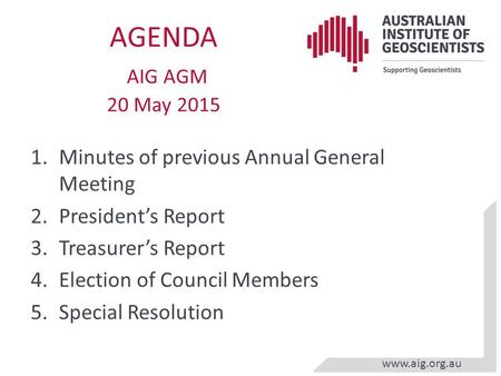 Www.aig.org.au AGENDA AIG AGM 20 May 2015 1.Minutes of previous Annual General Meeting 2.President’s Report 3.Treasurer’s Report 4.Election of Council.